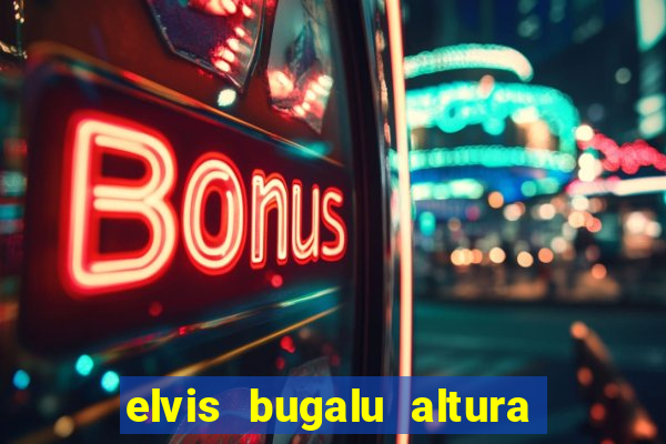 elvis bugalu altura e peso